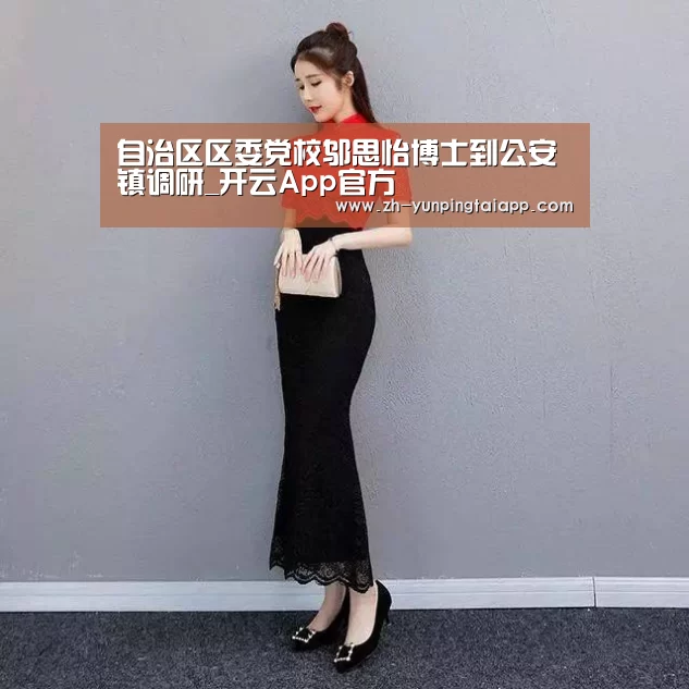 自治区区委党校邬思怡博士到公安镇调研_开云App官方(图1) 开云App官方