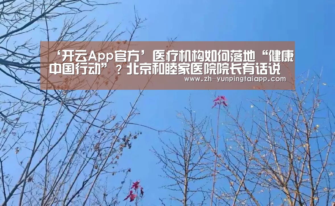 ‘开云App官方’医疗机构如何落地“健康中国行动”?北京和睦家医院院长有话说(图2) 开云App官方