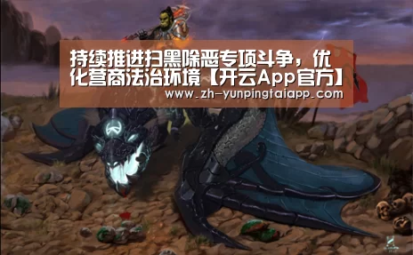 持续推进扫黑除恶专项斗争,优化营商法治环境【开云App官方】(图2) 开云App官方