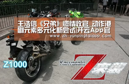 王浩信《兄弟》燃情收官 动作港剧元素多元化新尝试|开云App官方(图2) 开云App官方