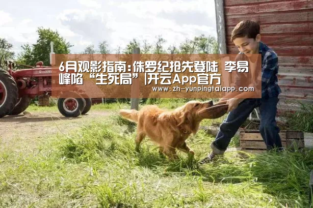 6月观影指南:侏罗纪抢先登陆 李易峰陷“生死局”|开云App官方(图2) 开云App官方
