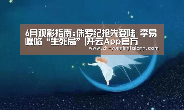 6月观影指南:侏罗纪抢先登陆 李易峰陷“生死局”|开云App官方(图4) 开云App官方